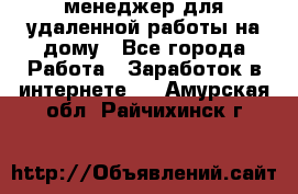 менеджер для удаленной работы на дому - Все города Работа » Заработок в интернете   . Амурская обл.,Райчихинск г.